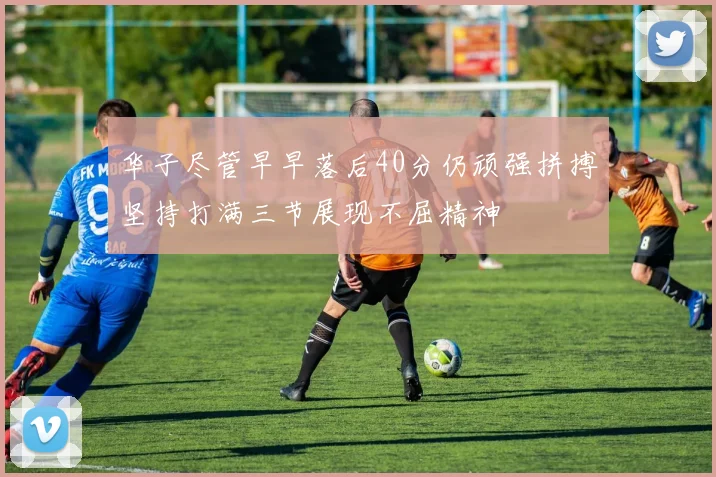 华子尽管早早落后40分仍顽强拼搏坚持打满三节展现不屈精神