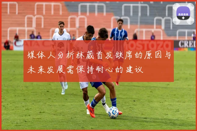 媒体人分析林葳首发缺席的原因与未来发展需保持耐心的建议