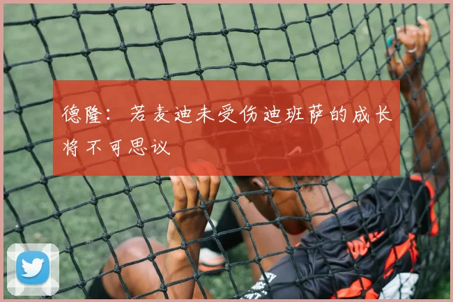 德隆：若麦迪未受伤迪班萨的成长将不可思议