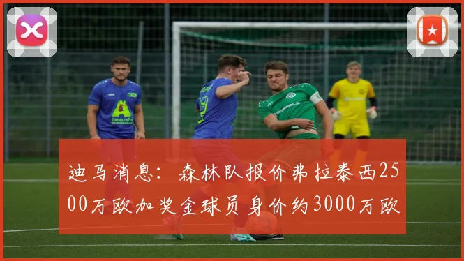 迪马消息：森林队报价弗拉泰西2500万欧加奖金球员身价约3000万欧