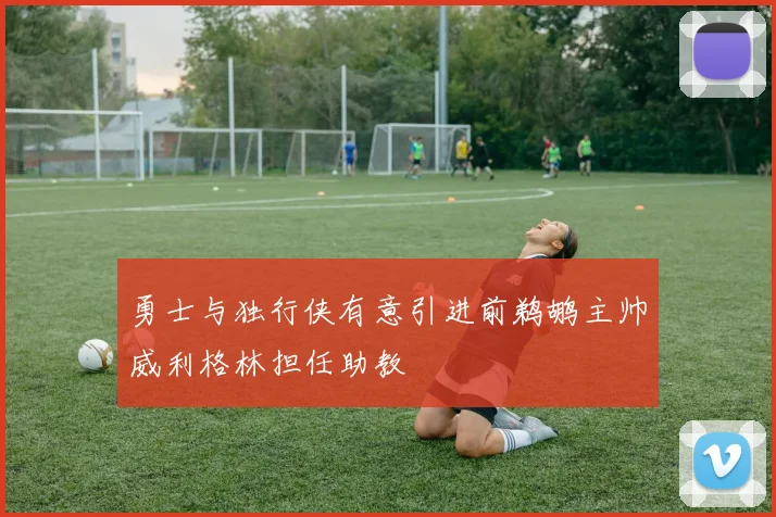 勇士与独行侠有意引进前鹈鹕主帅威利格林担任助教
