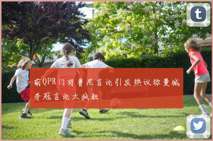 前QPR门将鲁尼言论引发热议称曼城夺冠言论太疯狂