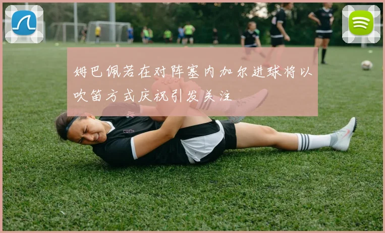 姆巴佩若在对阵塞内加尔进球将以吹笛方式庆祝引发关注