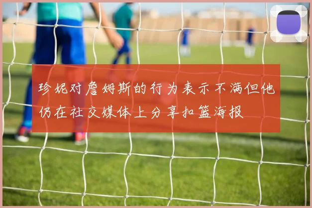 珍妮对詹姆斯的行为表示不满但他仍在社交媒体上分享扣篮海报