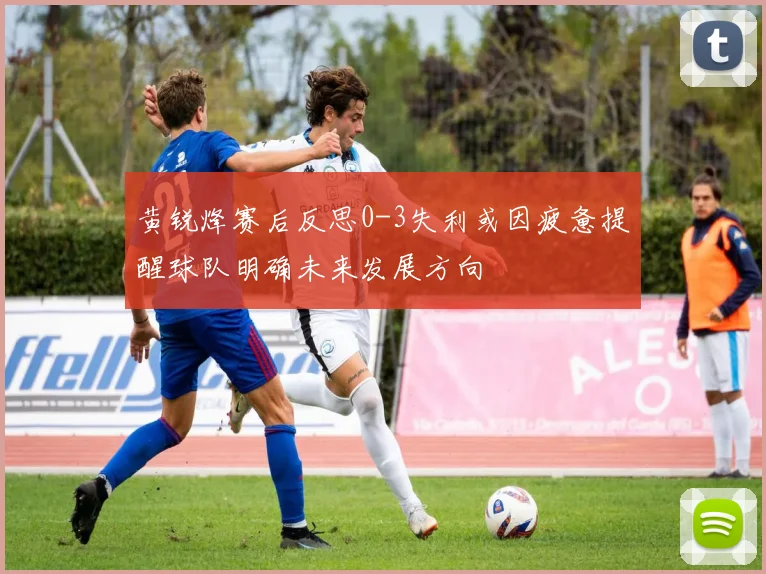 黄锐烽赛后反思0-3失利或因疲惫提醒球队明确未来发展方向