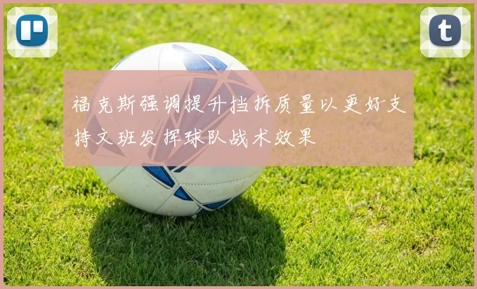 福克斯强调提升挡拆质量以更好支持文班发挥球队战术效果