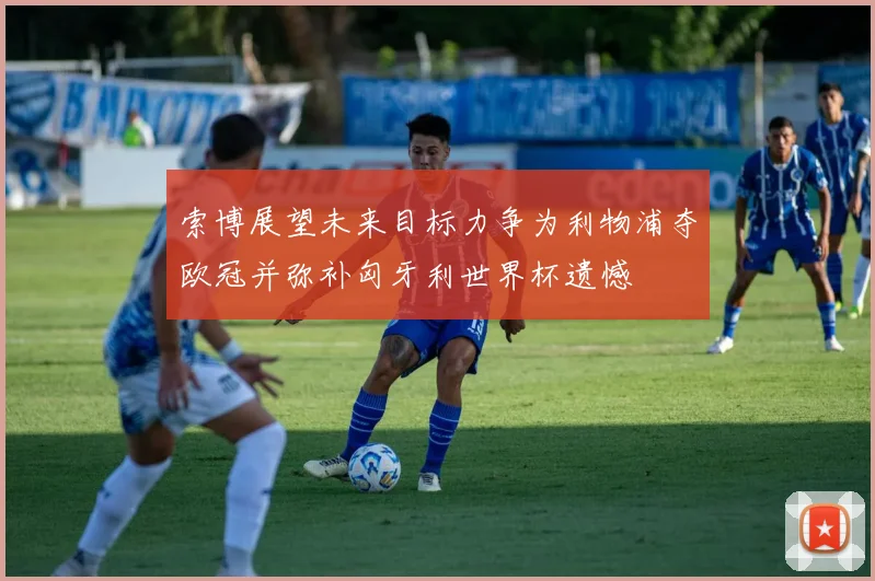 索博展望未来目标力争为利物浦夺欧冠并弥补匈牙利世界杯遗憾