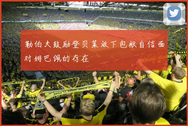 勒伯夫鼓励登贝莱放下包袱自信面对姆巴佩的存在