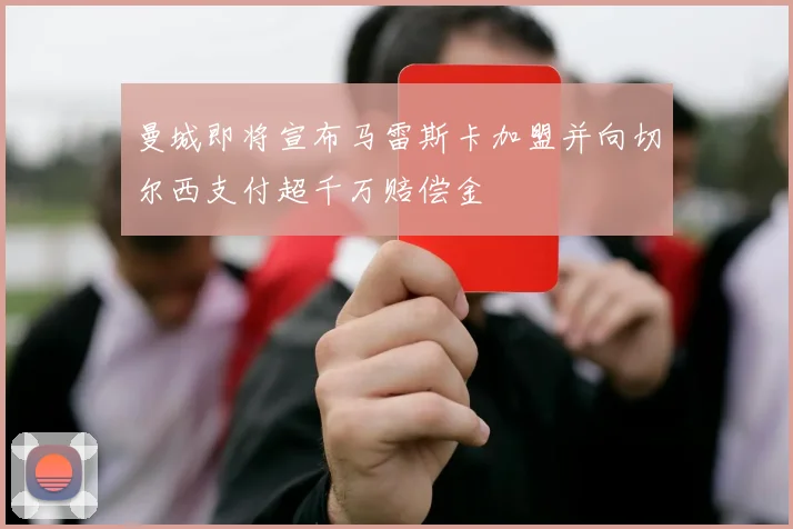 曼城即将宣布马雷斯卡加盟并向切尔西支付超千万赔偿金