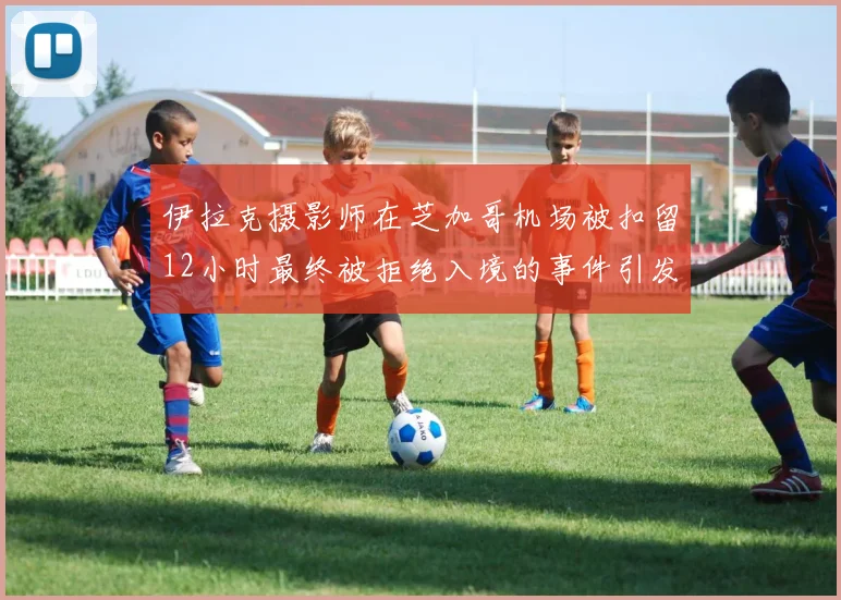 伊拉克摄影师在芝加哥机场被扣留12小时最终被拒绝入境的事件引发关注