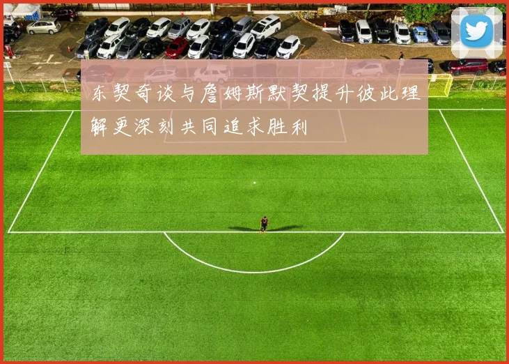 东契奇谈与詹姆斯默契提升彼此理解更深刻共同追求胜利