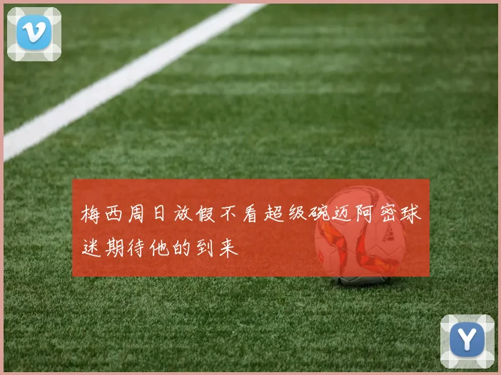 梅西周日放假不看超级碗迈阿密球迷期待他的到来