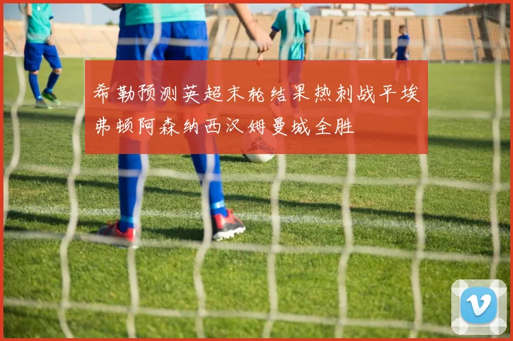 希勒预测英超末轮结果热刺战平埃弗顿阿森纳西汉姆曼城全胜