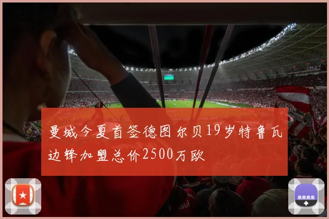 曼城今夏首签德图尔贝19岁特鲁瓦边锋加盟总价2500万欧