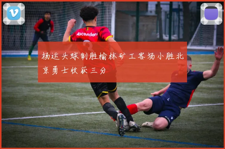 杨运头球制胜榆林矿工客场小胜北京勇士收获三分
