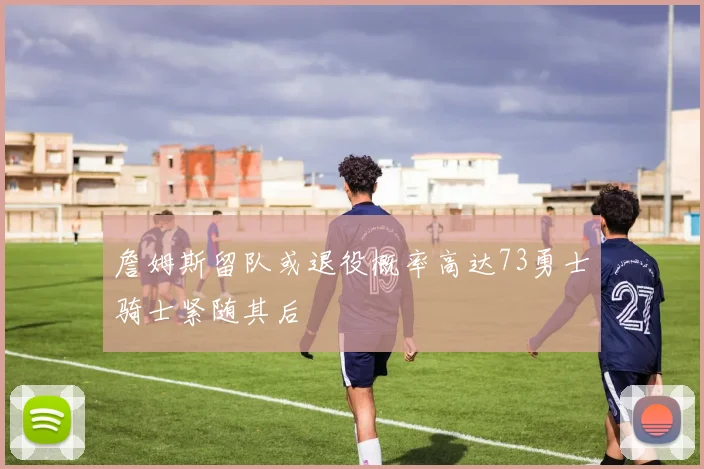 詹姆斯留队或退役概率高达73勇士骑士紧随其后