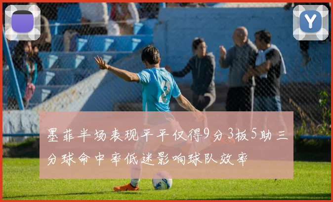 墨菲半场表现平平仅得9分3板5助三分球命中率低迷影响球队效率