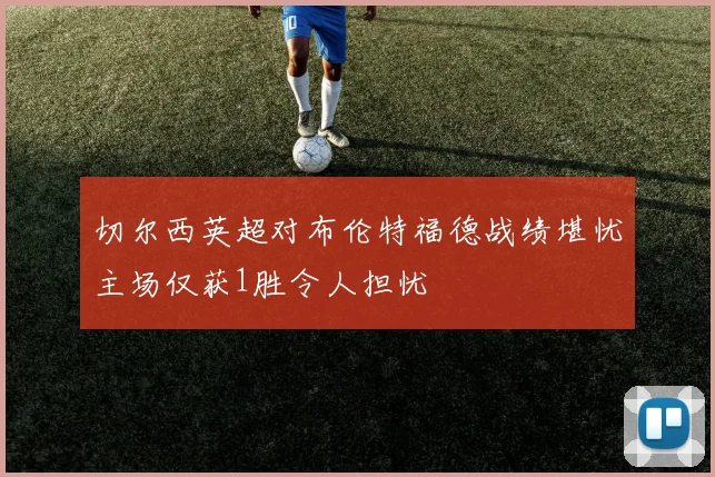 切尔西英超对布伦特福德战绩堪忧主场仅获1胜令人担忧