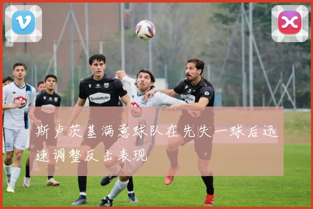 斯卢茨基满意球队在先失一球后迅速调整反击表现