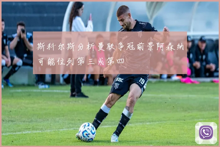 斯科尔斯分析曼联争冠前景阿森纳可能位列第三或第四