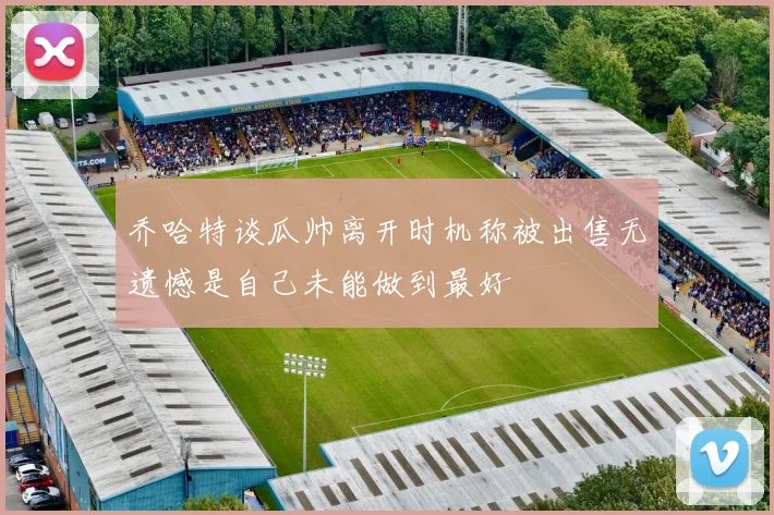 乔哈特谈瓜帅离开时机称被出售无遗憾是自己未能做到最好