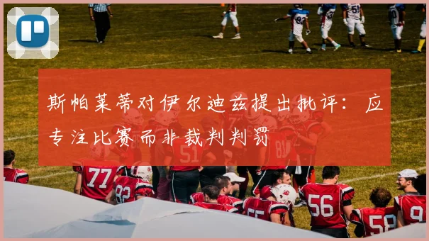 斯帕莱蒂对伊尔迪兹提出批评：应专注比赛而非裁判判罚