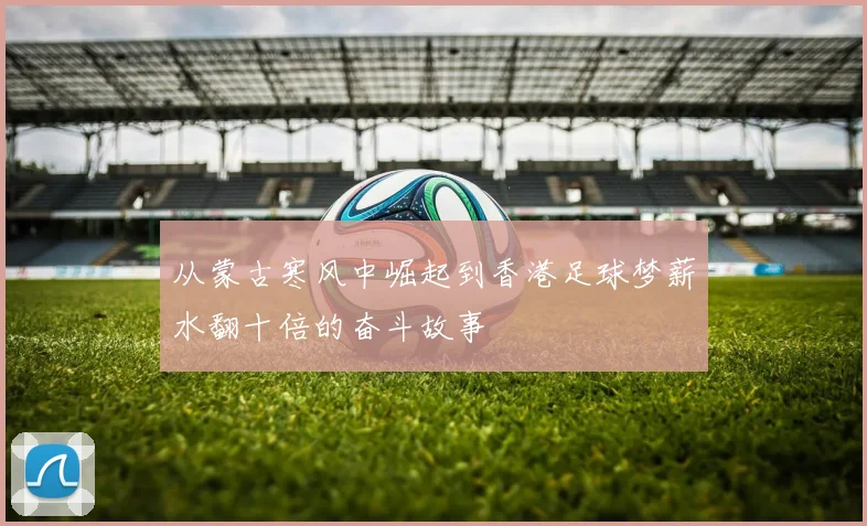 从蒙古寒风中崛起到香港足球梦薪水翻十倍的奋斗故事