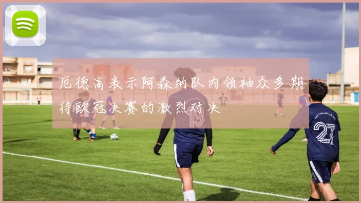 厄德高表示阿森纳队内领袖众多期待欧冠决赛的激烈对决