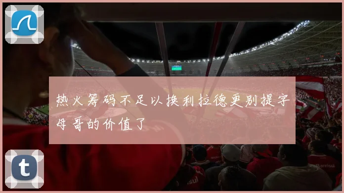 热火筹码不足以换利拉德更别提字母哥的价值了