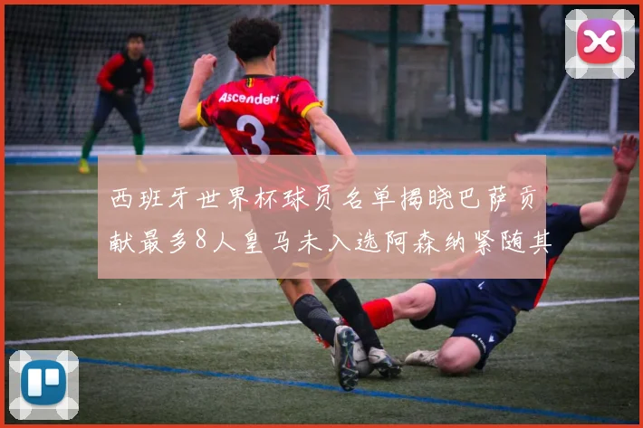 西班牙世界杯球员名单揭晓巴萨贡献最多8人皇马未入选阿森纳紧随其后3人并列第二
