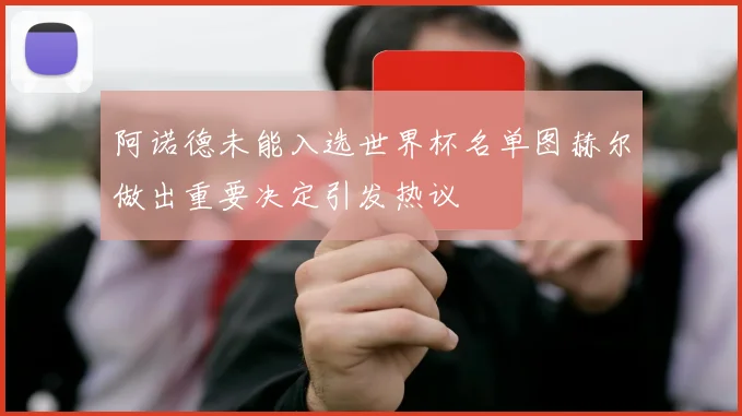 阿诺德未能入选世界杯名单图赫尔做出重要决定引发热议