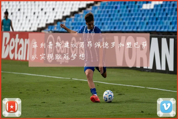菲利普斯建议若昂佩德罗加盟巴萨以实现欧冠梦想