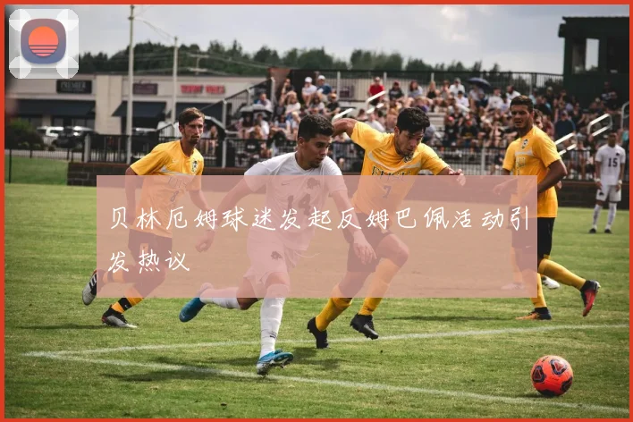 贝林厄姆球迷发起反姆巴佩活动引发热议