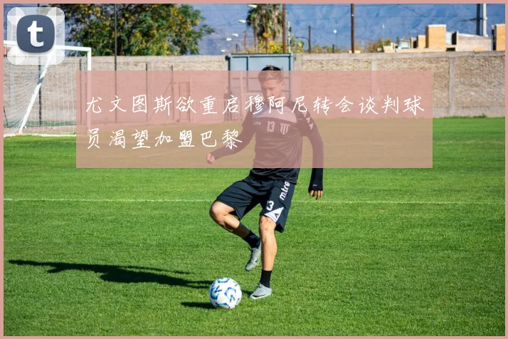 尤文图斯欲重启穆阿尼转会谈判球员渴望加盟巴黎