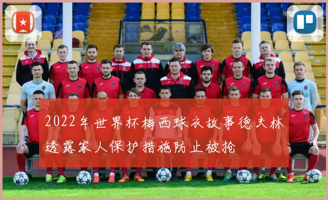 2022年世界杯梅西球衣故事德夫林透露家人保护措施防止被抢