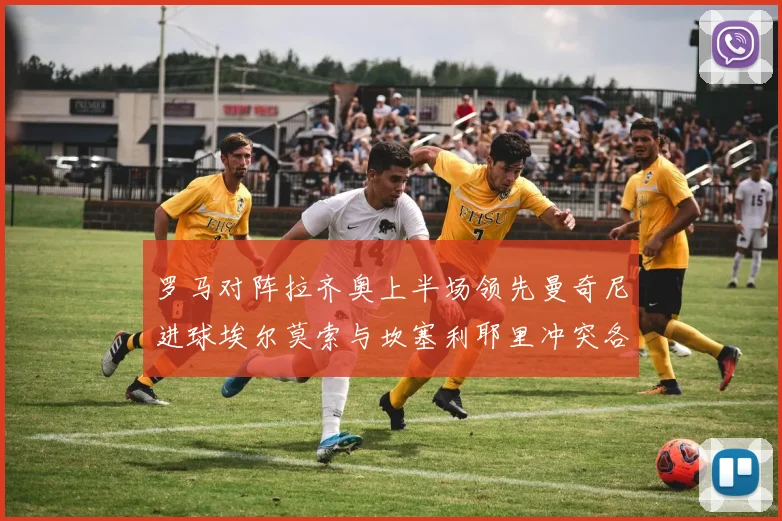 罗马对阵拉齐奥上半场领先曼奇尼进球埃尔莫索与坎塞利耶里冲突各领黄牌